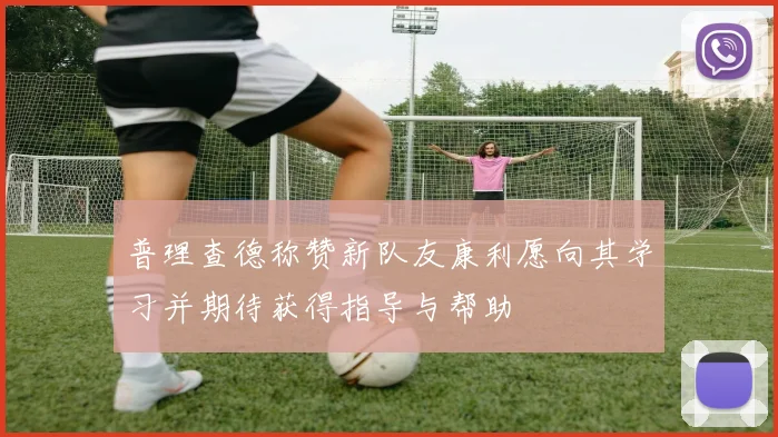 普理查德称赞新队友康利愿向其学习并期待获得指导与帮助