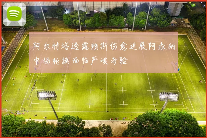 阿尔特塔透露赖斯伤愈进展阿森纳中场轮换面临严峻考验